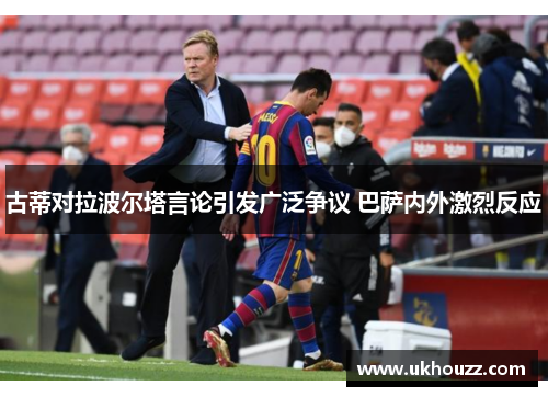 古蒂对拉波尔塔言论引发广泛争议 巴萨内外激烈反应