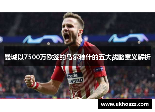 曼城以7500万欧签约马尔穆什的五大战略意义解析