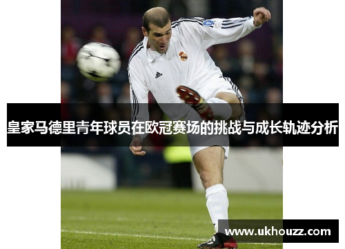 皇家马德里青年球员在欧冠赛场的挑战与成长轨迹分析 皇家马德里青年球员在欧冠赛场的挑战与成长轨迹分析