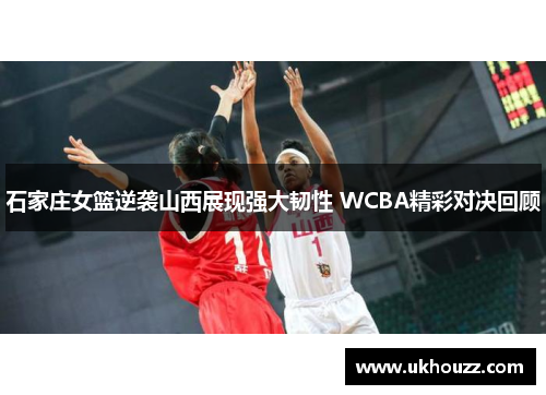 石家庄女篮逆袭山西展现强大韧性 WCBA精彩对决回顾 石家庄女篮逆袭山西展现强大韧性 WCBA精彩对决回顾