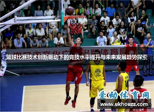 篮球比赛技术创新驱动下的竞技水平提升与未来发展趋势探索 篮球比赛技术创新驱动下的竞技水平提升与未来发展趋势探索