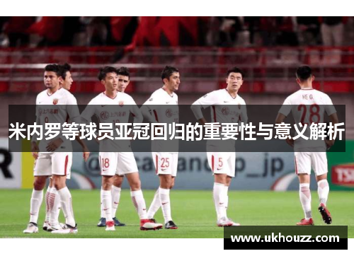 米内罗等球员亚冠回归的重要性与意义解析 米内罗等球员亚冠回归的重要性与意义解析