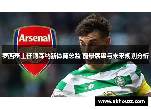 罗西基上任阿森纳新体育总监 前景展望与未来规划分析 罗西基上任阿森纳新体育总监 前景展望与未来规划分析