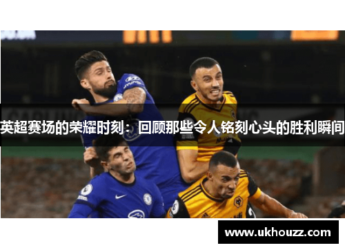 英超赛场的荣耀时刻：回顾那些令人铭刻心头的胜利瞬间