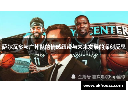 萨尔瓦多与广州队的情感纽带与未来发展的深刻反思