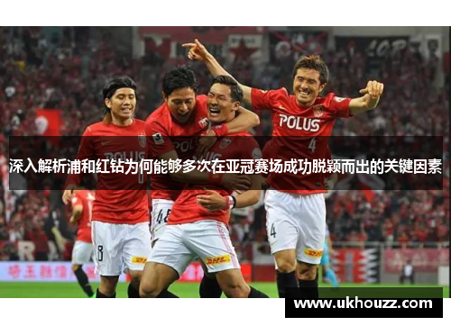 深入解析浦和红钻为何能够多次在亚冠赛场成功脱颖而出的关键因素