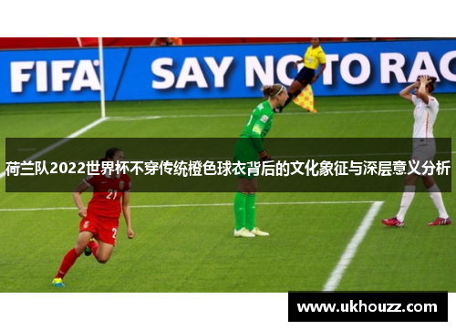 荷兰队2022世界杯不穿传统橙色球衣背后的文化象征与深层意义分析